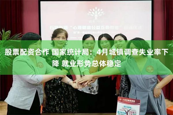 股票配资合作 国家统计局：4月城镇调查失业率下降 就业形势总体稳定