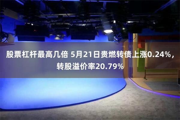 股票杠杆最高几倍 5月21日贵燃转债上涨0.24%，转股溢价率20.79%