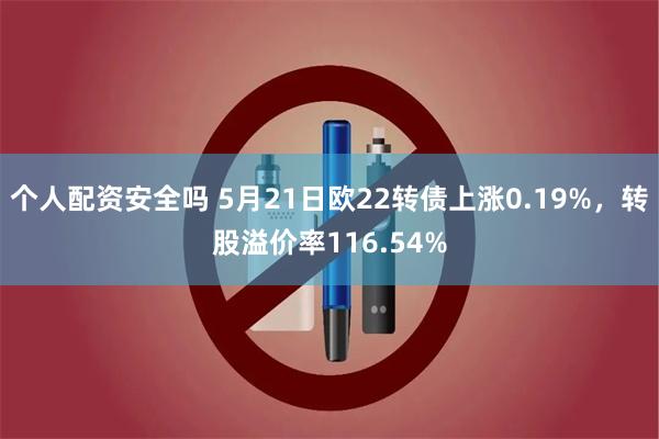 个人配资安全吗 5月21日欧22转债上涨0.19%，转股溢价率116.54%