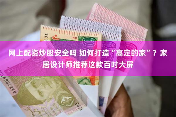 网上配资炒股安全吗 如何打造“高定的家”？家居设计师推荐这款百吋大屏
