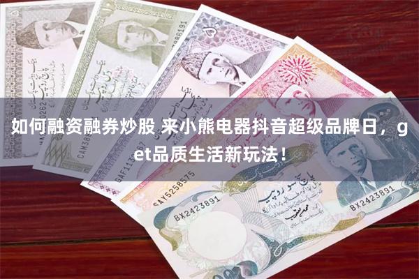如何融资融券炒股 来小熊电器抖音超级品牌日，get品质生活新玩法！