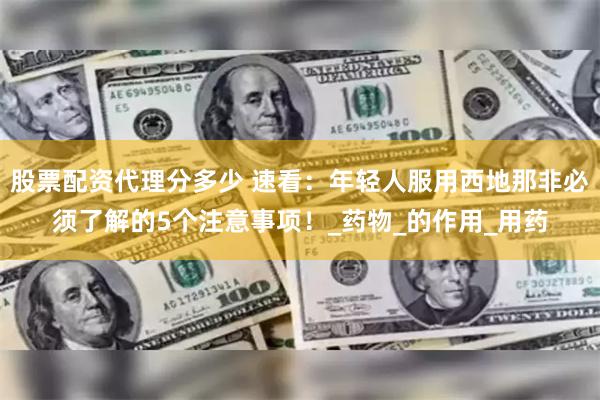 股票配资代理分多少 速看：年轻人服用西地那非必须了解的5个注意事项！_药物_的作用_用药