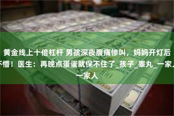 黄金线上十倍杠杆 男孩深夜腹痛惨叫，妈妈开灯后吓懵！医生：再晚点蛋蛋就保不住了_孩子_睾丸_一家人