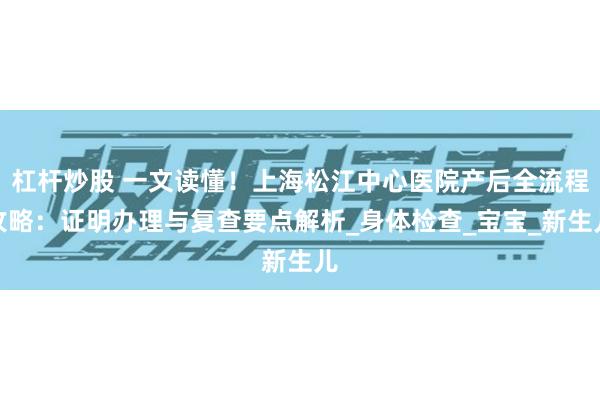 杠杆炒股 一文读懂！上海松江中心医院产后全流程攻略：证明办理与复查要点解析_身体检查_宝宝_新生儿