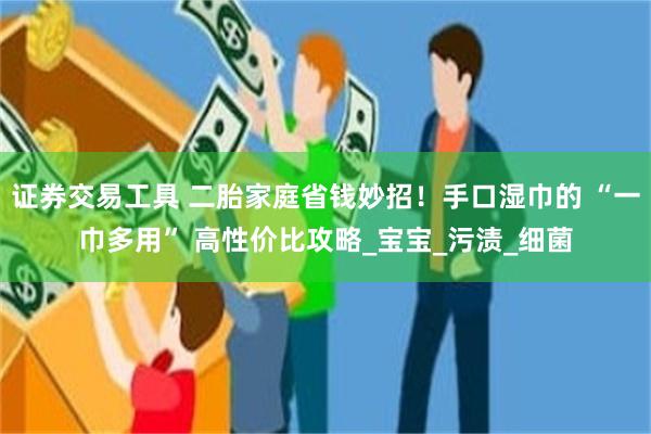 证券交易工具 二胎家庭省钱妙招！手口湿巾的 “一巾多用” 高性价比攻略_宝宝_污渍_细菌