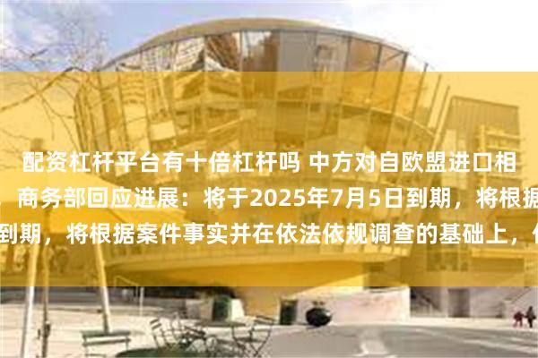 配资杠杆平台有十倍杠杆吗 中方对自欧盟进口相关白兰地反倾销调查，商务部回应进展：将于2025年7月5日到期，将根据案件事实并在依法依规调查的基础上，作出最终决定