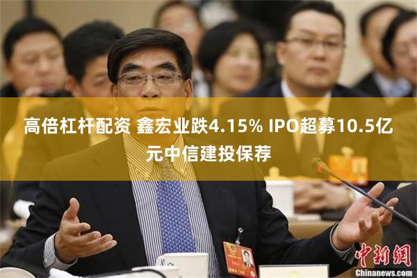 高倍杠杆配资 鑫宏业跌4.15% IPO超募10.5亿元中信建投保荐