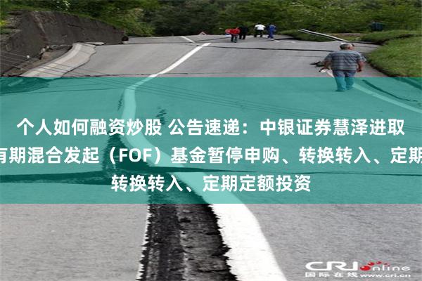 个人如何融资炒股 公告速递：中银证券慧泽进取3个月持有期混合发起（FOF）基金暂停申购、转换转入、定期定额投资
