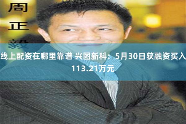 线上配资在哪里靠谱 兴图新科：5月30日获融资买入113.21万元