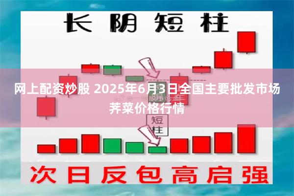 网上配资炒股 2025年6月3日全国主要批发市场荠菜价格行情