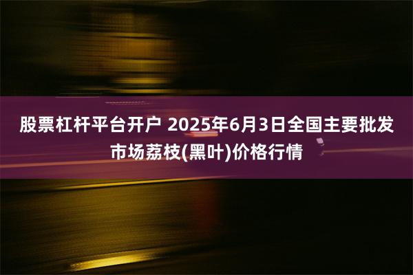 股票杠杆平台开户 2025年6月3日全国主要批发市场荔枝(黑叶)价格行情