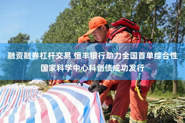 融资融券杠杆交易 恒丰银行助力全国首单综合性国家科学中心科创债成功发行