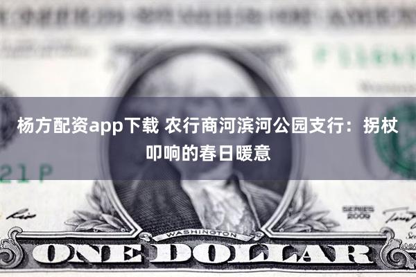 杨方配资app下载 农行商河滨河公园支行：拐杖叩响的春日暖意