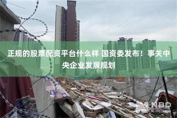 正规的股票配资平台什么样 国资委发布！事关中央企业发展规划