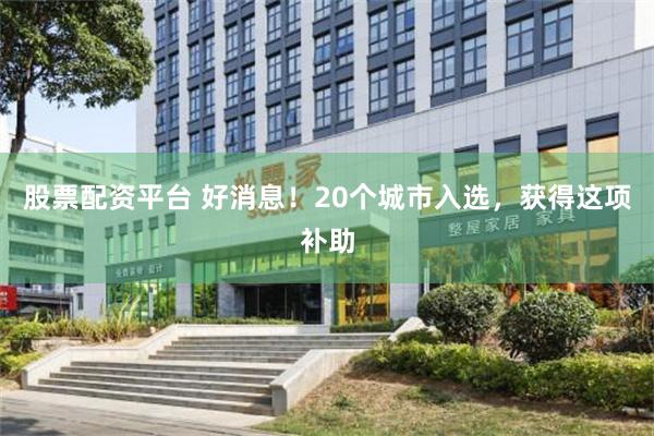 股票配资平台 好消息！20个城市入选，获得这项补助