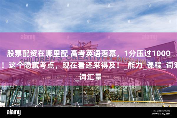 股票配资在哪里配 高考英语落幕，1分压过10000人！这个隐藏考点，现在看还来得及！_能力_课程_词汇量
