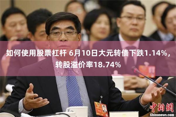如何使用股票杠杆 6月10日大元转债下跌1.14%，转股溢价率18.74%