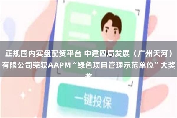 正规国内实盘配资平台 中建四局发展（广州天河）有限公司荣获AAPM“绿色项目管理示范单位”大奖