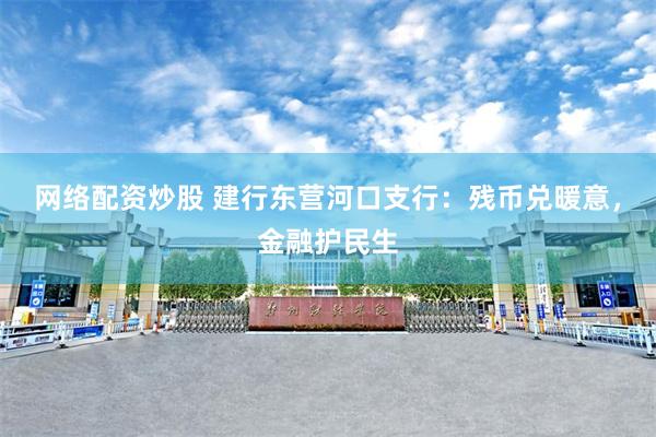 网络配资炒股 建行东营河口支行：残币兑暖意，金融护民生