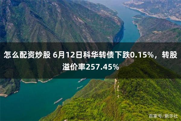 怎么配资炒股 6月12日科华转债下跌0.15%，转股溢价率257.45%