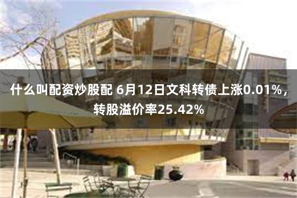 什么叫配资炒股配 6月12日文科转债上涨0.01%，转股溢价率25.42%