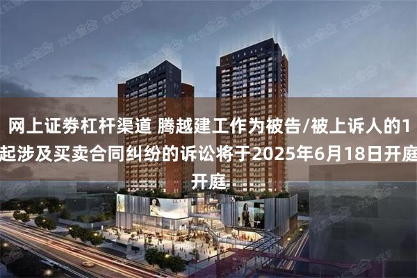 网上证劵杠杆渠道 腾越建工作为被告/被上诉人的1起涉及买卖合同纠纷的诉讼将于2025年6月18日开庭