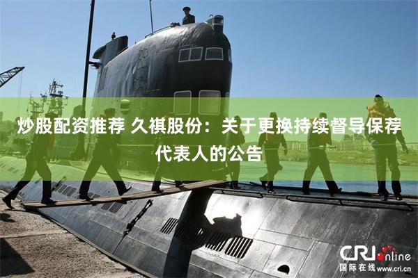 炒股配资推荐 久祺股份：关于更换持续督导保荐代表人的公告