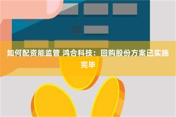 如何配资能监管 鸿合科技：回购股份方案已实施完毕