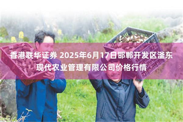 香港联华证券 2025年6月17日邯郸开发区滏东现代农业管理有限公司价格行情