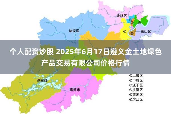 个人配资炒股 2025年6月17日遵义金土地绿色产品交易有限公司价格行情