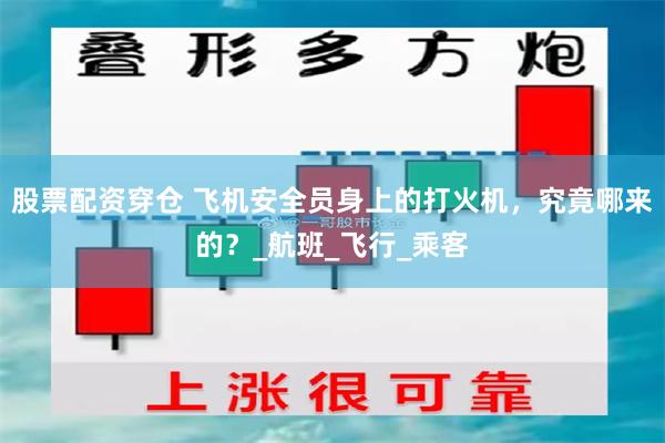 股票配资穿仓 飞机安全员身上的打火机，究竟哪来的？_航班_飞行_乘客