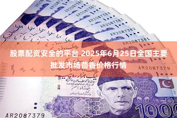 股票配资安全的平台 2025年6月25日全国主要批发市场茴香价格行情