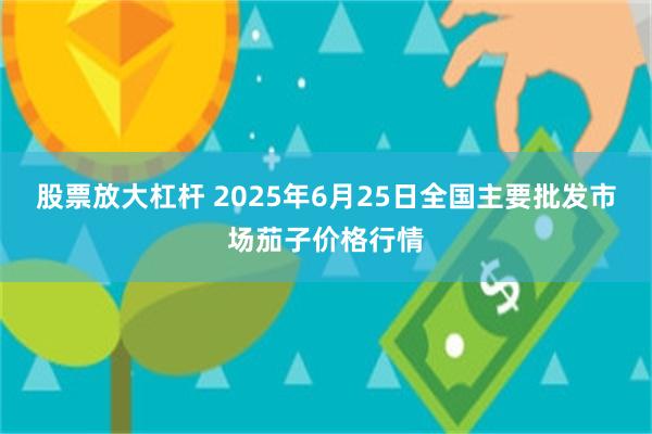 股票放大杠杆 2025年6月25日全国主要批发市场茄子价格行情