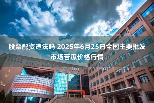 股票配资违法吗 2025年6月25日全国主要批发市场苦瓜价格行情