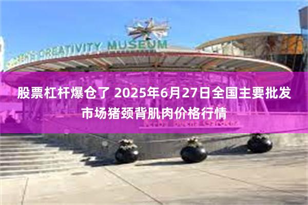 股票杠杆爆仓了 2025年6月27日全国主要批发市场猪颈背肌肉价格行情