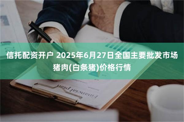 信托配资开户 2025年6月27日全国主要批发市场猪肉(白条猪)价格行情