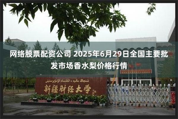 网络股票配资公司 2025年6月29日全国主要批发市场香水梨价格行情