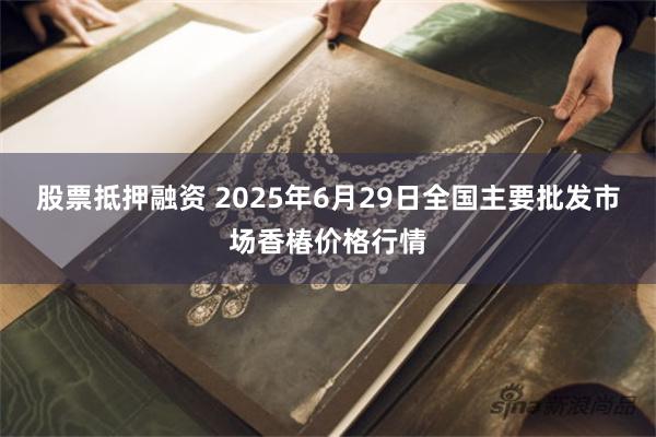 股票抵押融资 2025年6月29日全国主要批发市场香椿价格行情