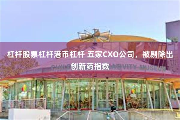 杠杆股票杠杆港币杠杆 五家CXO公司，被剔除出创新药指数