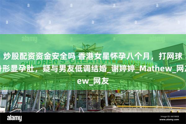 炒股配资资金安全吗 香港女星怀孕八个月，打网球身形显孕肚，疑与男友低调结婚_谢婷婷_Mathew_网友