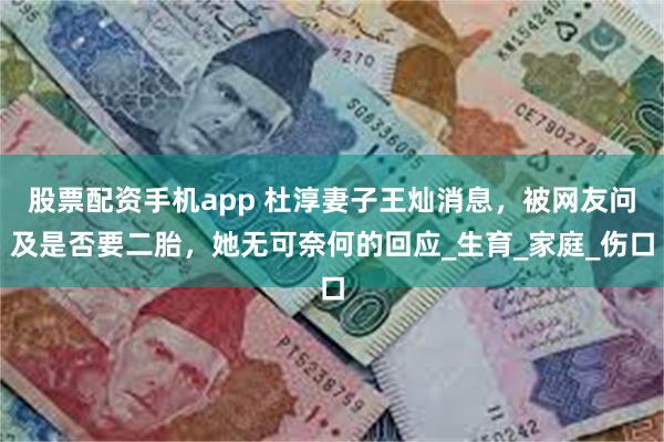股票配资手机app 杜淳妻子王灿消息，被网友问及是否要二胎，她无可奈何的回应_生育_家庭_伤口