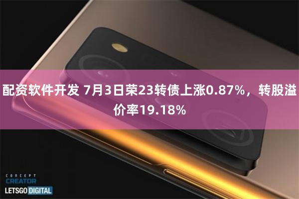 配资软件开发 7月3日荣23转债上涨0.87%，转股溢价率19.18%