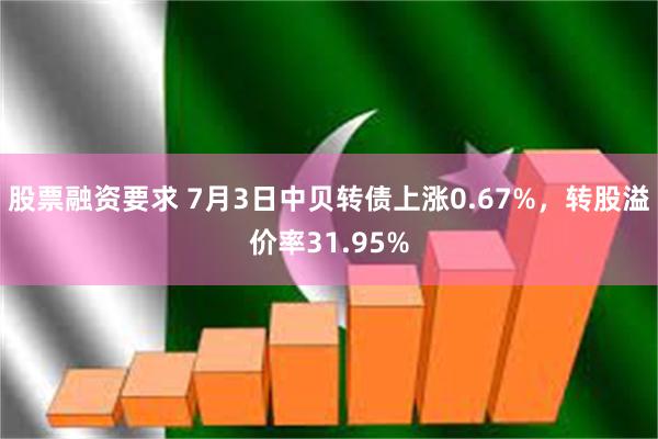 股票融资要求 7月3日中贝转债上涨0.67%，转股溢价率31.95%