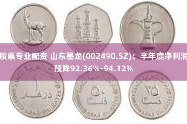 股票专业配资 山东墨龙(002490.SZ)：半年度净利润预降92.36%-94.12%