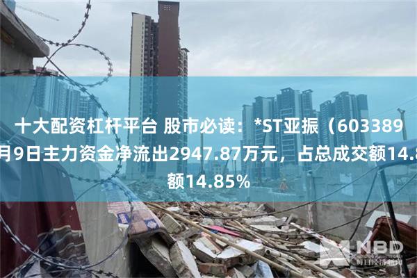 十大配资杠杆平台 股市必读：*ST亚振（603389）7月9日主力资金净流出2947.87万元，占总成交额14.85%