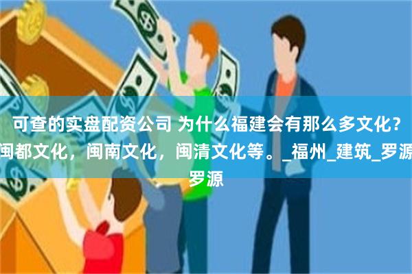 可查的实盘配资公司 为什么福建会有那么多文化？闽都文化，闽南文化，闽清文化等。_福州_建筑_罗源
