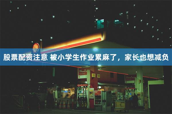 股票配资注意 被小学生作业累麻了，家长也想减负