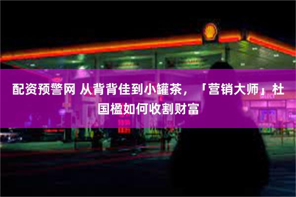 配资预警网 从背背佳到小罐茶，「营销大师」杜国楹如何收割财富