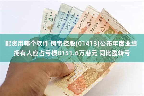 配资用哪个软件 铸帝控股(01413)公布年度业绩 拥有人应占亏损8151.6万港元 同比盈转亏