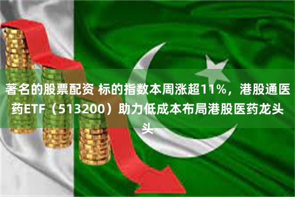 著名的股票配资 标的指数本周涨超11%，港股通医药ETF（513200）助力低成本布局港股医药龙头